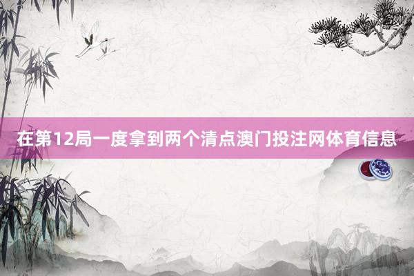 在第12局一度拿到两个清点澳门投注网体育信息