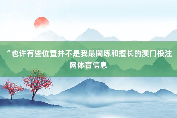 “也许有些位置并不是我最闇练和擅长的澳门投注网体育信息
