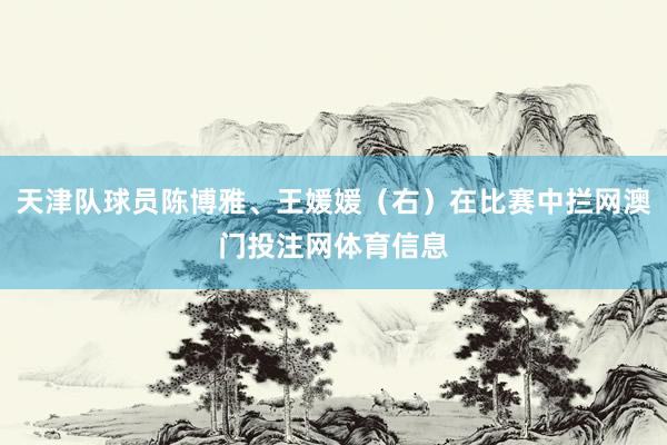 天津队球员陈博雅、王媛媛（右）在比赛中拦网澳门投注网体育信息