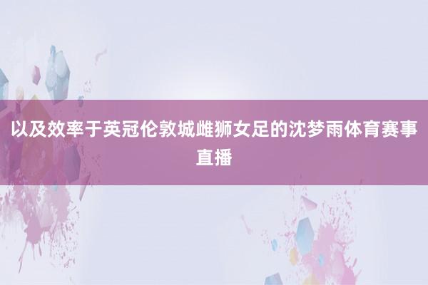 以及效率于英冠伦敦城雌狮女足的沈梦雨体育赛事直播