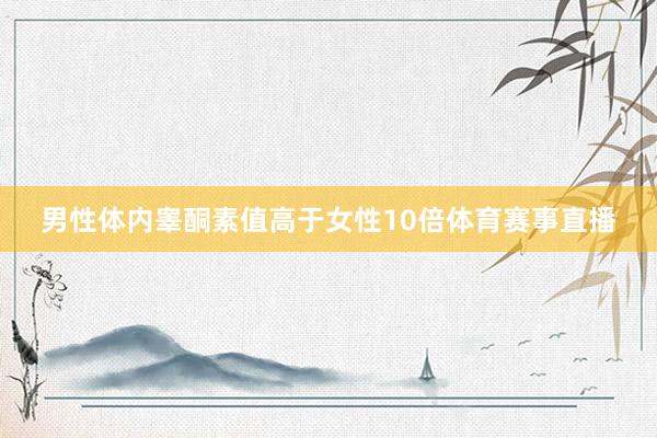 男性体内睾酮素值高于女性10倍体育赛事直播
