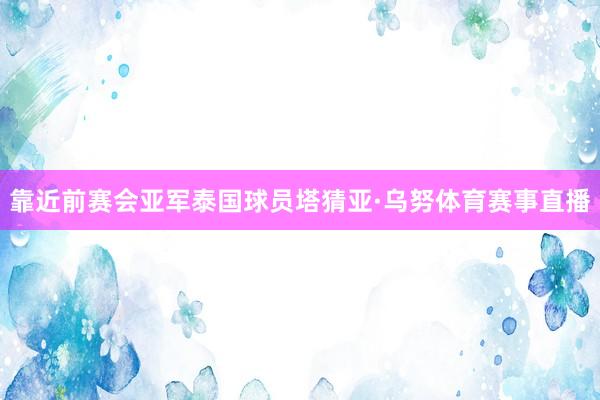 靠近前赛会亚军泰国球员塔猜亚·乌努体育赛事直播