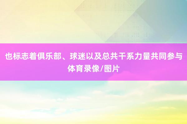 也标志着俱乐部、球迷以及总共干系力量共同参与体育录像/图片