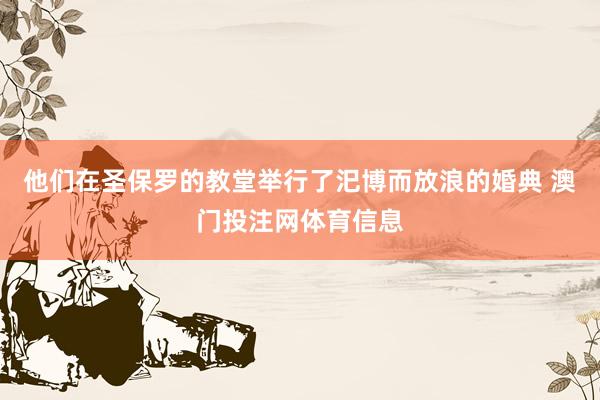 他们在圣保罗的教堂举行了汜博而放浪的婚典 澳门投注网体育信息