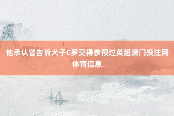 他承认曾告诉犬子C罗莫得参预过英超澳门投注网体育信息