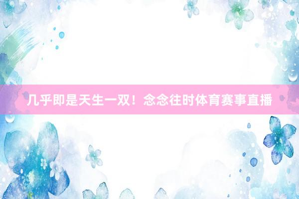几乎即是天生一双！念念往时体育赛事直播