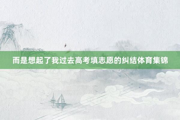 而是想起了我过去高考填志愿的纠结体育集锦