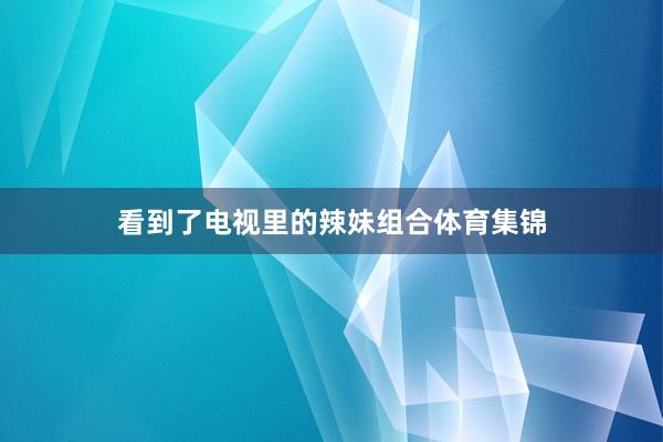 看到了电视里的辣妹组合体育集锦