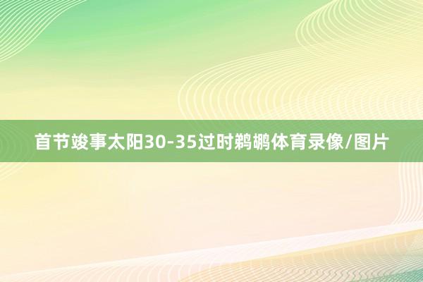 首节竣事太阳30-35过时鹈鹕体育录像/图片