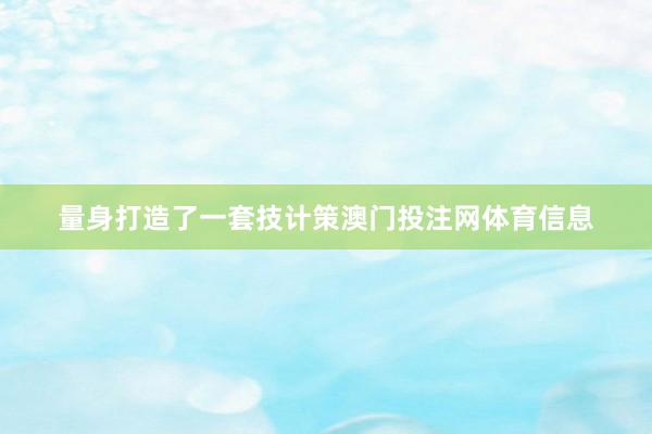量身打造了一套技计策澳门投注网体育信息