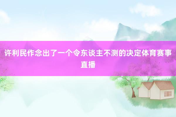 许利民作念出了一个令东谈主不测的决定体育赛事直播