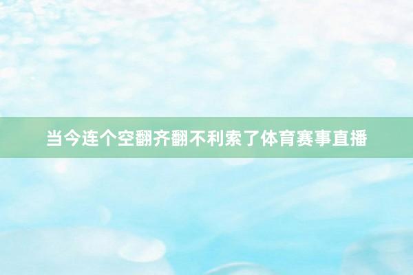 当今连个空翻齐翻不利索了体育赛事直播
