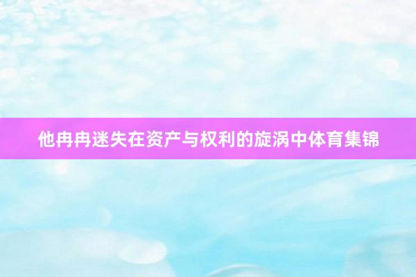 他冉冉迷失在资产与权利的旋涡中体育集锦