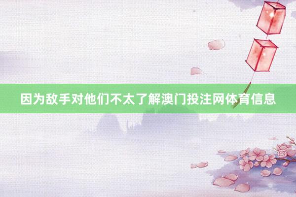 因为敌手对他们不太了解澳门投注网体育信息