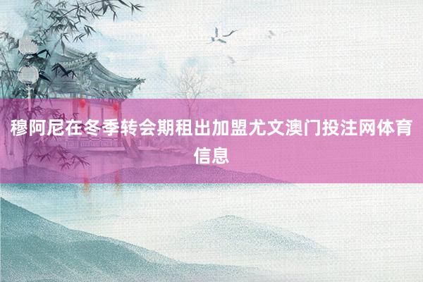 穆阿尼在冬季转会期租出加盟尤文澳门投注网体育信息