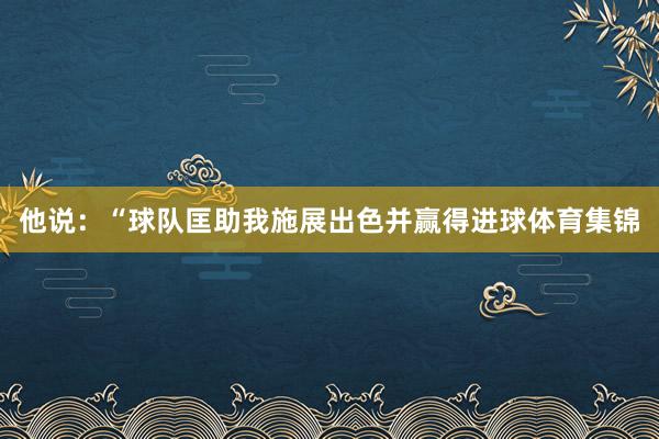 他说：“球队匡助我施展出色并赢得进球体育集锦