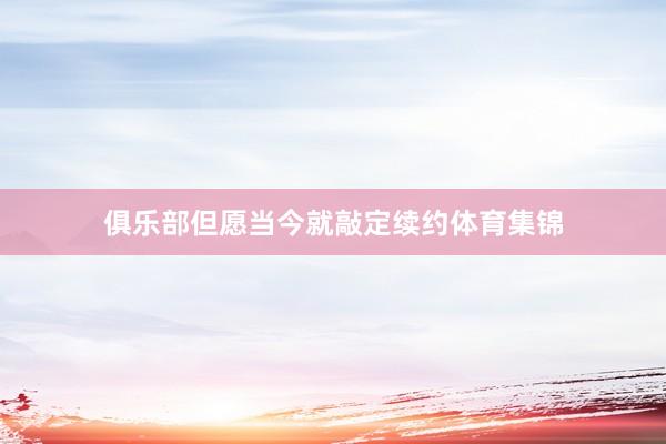 俱乐部但愿当今就敲定续约体育集锦