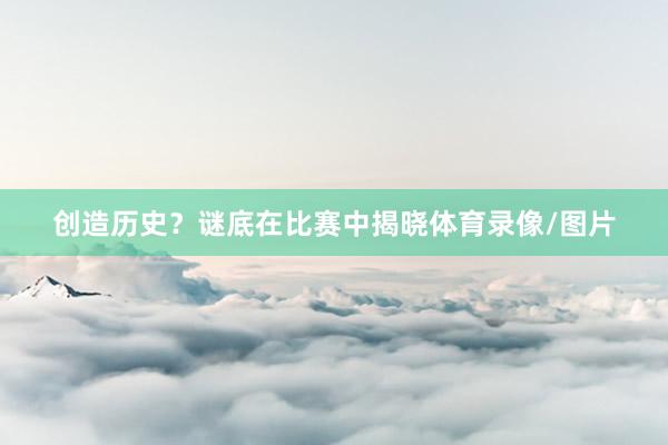创造历史？谜底在比赛中揭晓体育录像/图片