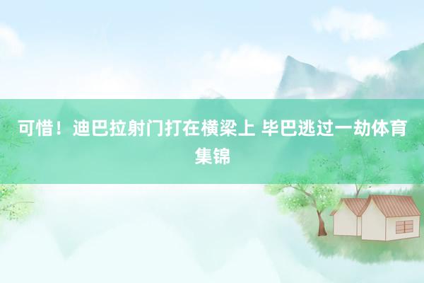 可惜！迪巴拉射门打在横梁上 毕巴逃过一劫体育集锦