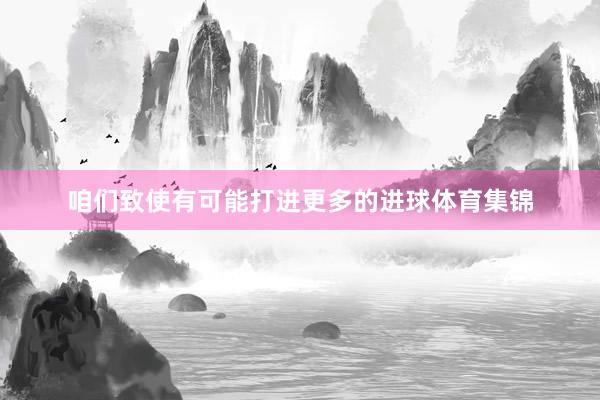 咱们致使有可能打进更多的进球体育集锦