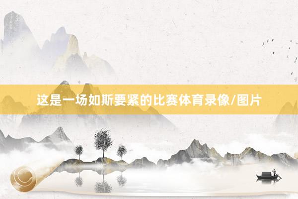 这是一场如斯要紧的比赛体育录像/图片