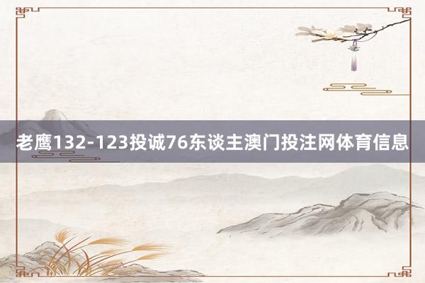 老鹰132-123投诚76东谈主澳门投注网体育信息