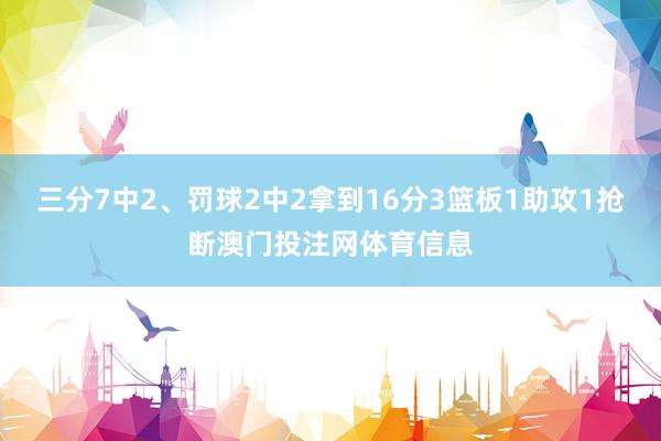 三分7中2、罚球2中2拿到16分3篮板1助攻1抢断澳门投注网体育信息