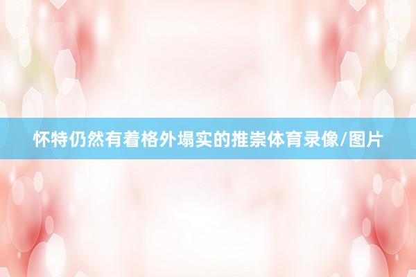 怀特仍然有着格外塌实的推崇体育录像/图片