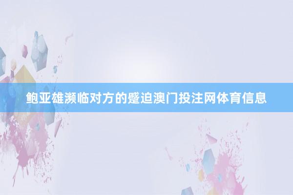 鲍亚雄濒临对方的蹙迫澳门投注网体育信息