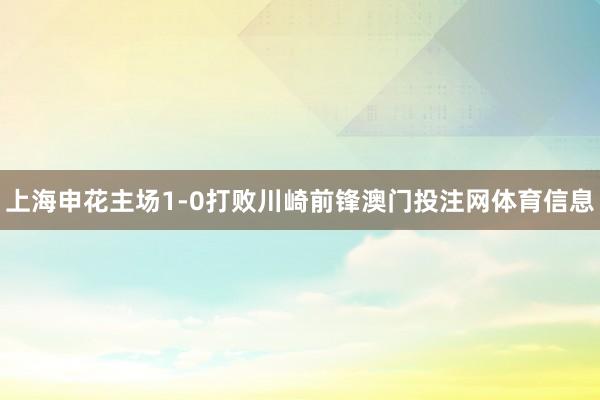 上海申花主场1-0打败川崎前锋澳门投注网体育信息