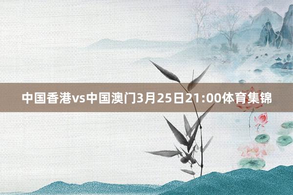 中国香港vs中国澳门3月25日21:00体育集锦