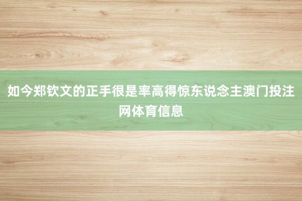 如今郑钦文的正手很是率高得惊东说念主澳门投注网体育信息