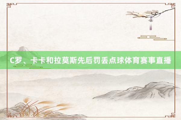 C罗、卡卡和拉莫斯先后罚丢点球体育赛事直播
