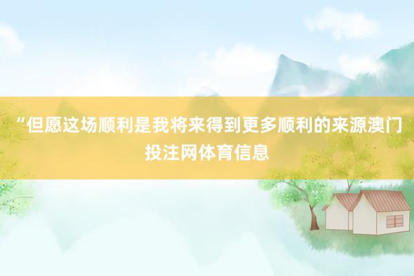 “但愿这场顺利是我将来得到更多顺利的来源澳门投注网体育信息