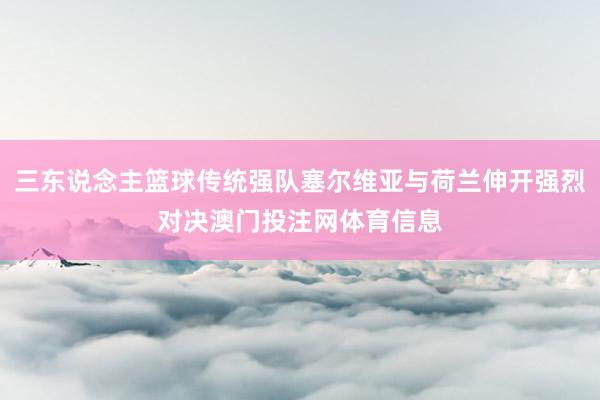 三东说念主篮球传统强队塞尔维亚与荷兰伸开强烈对决澳门投注网体育信息