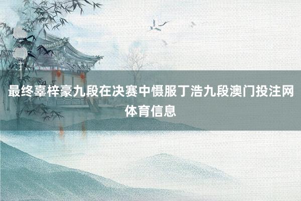 最终辜梓豪九段在决赛中慑服丁浩九段澳门投注网体育信息