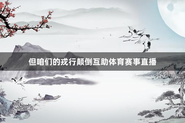 但咱们的戎行颠倒互助体育赛事直播