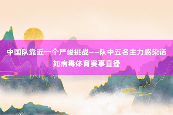 中国队靠近一个严峻挑战——队中五名主力感染诺如病毒体育赛事直播