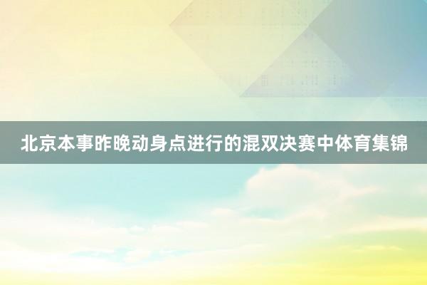 北京本事昨晚动身点进行的混双决赛中体育集锦