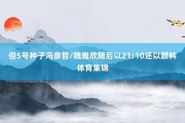 但5号种子冯彦哲/魏雅欣随后以21:10还以颜料体育集锦