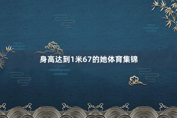 身高达到1米67的她体育集锦