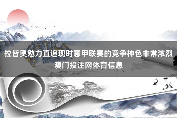 拉皆奥勉力直追现时意甲联赛的竞争神色非常浓烈澳门投注网体育信息