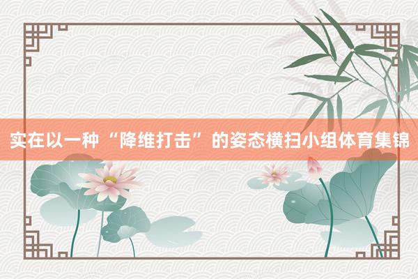 实在以一种 “降维打击” 的姿态横扫小组体育集锦