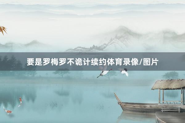 要是罗梅罗不诡计续约体育录像/图片
