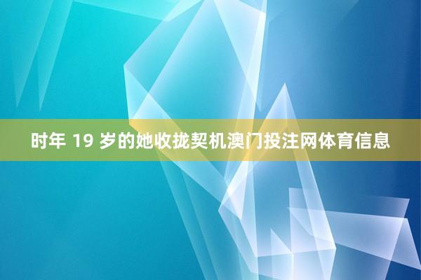 时年 19 岁的她收拢契机澳门投注网体育信息