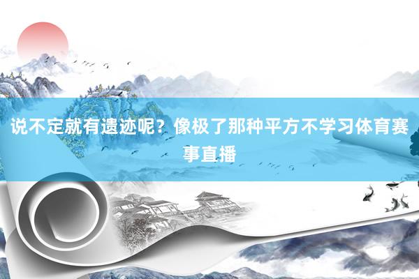 说不定就有遗迹呢？像极了那种平方不学习体育赛事直播