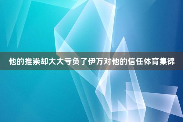 他的推崇却大大亏负了伊万对他的信任体育集锦