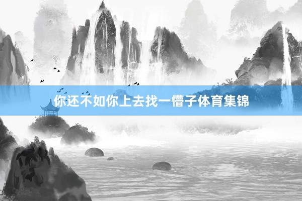 你还不如你上去找一懵子体育集锦