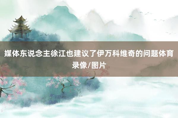 媒体东说念主徐江也建议了伊万科维奇的问题体育录像/图片