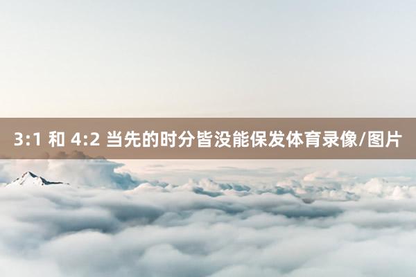 3:1 和 4:2 当先的时分皆没能保发体育录像/图片